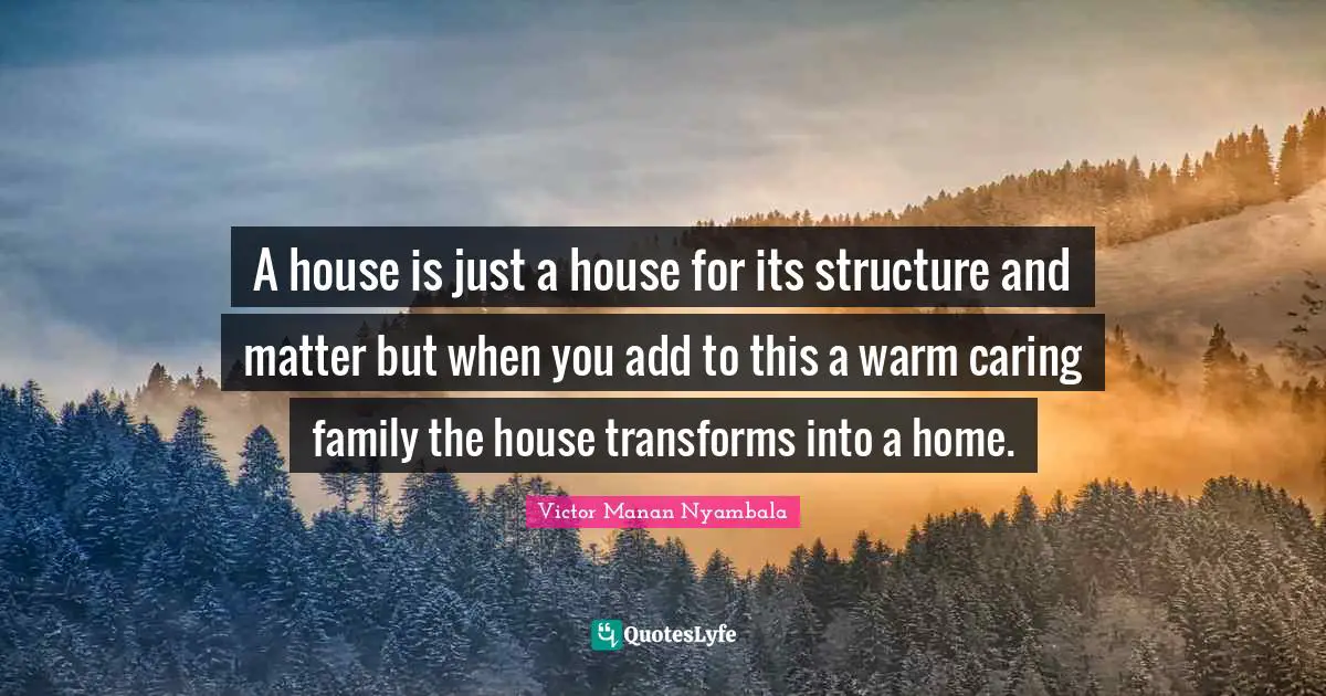 A house is just a house for its structure and matter but when you add to this a warm caring family the house transforms into a home.