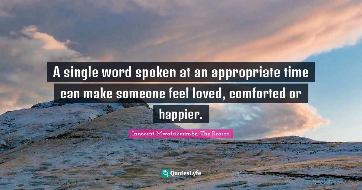 A single word spoken at an appropriate time can make someone feel loved, comforted or happier.