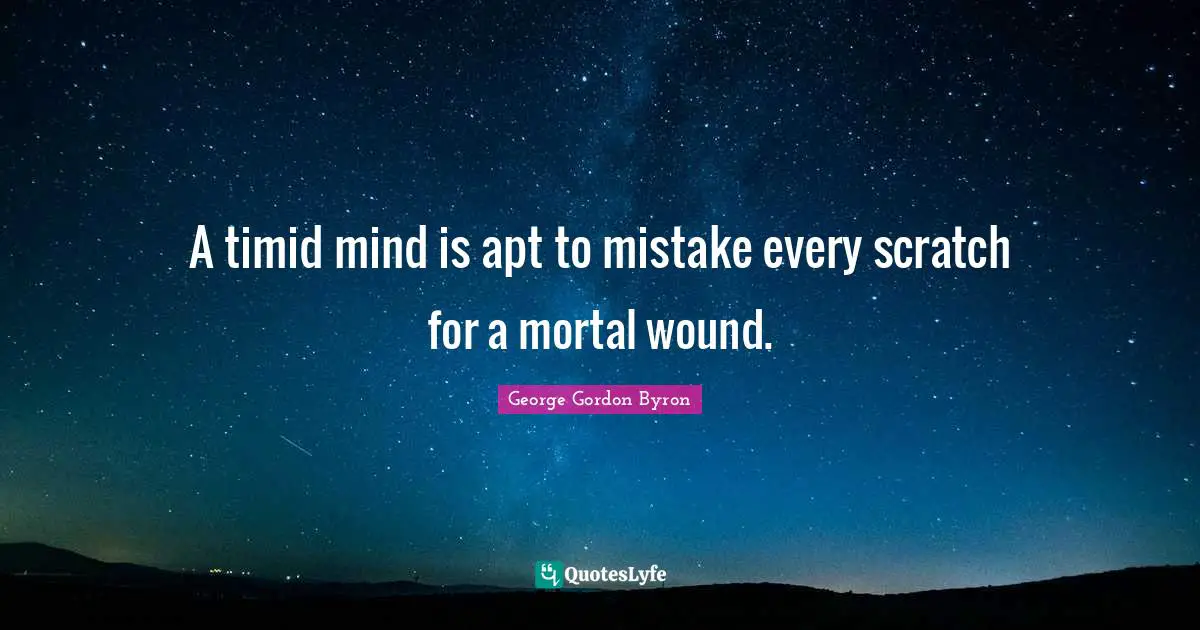 A timid mind is apt to mistake every scratch for a mortal wound.