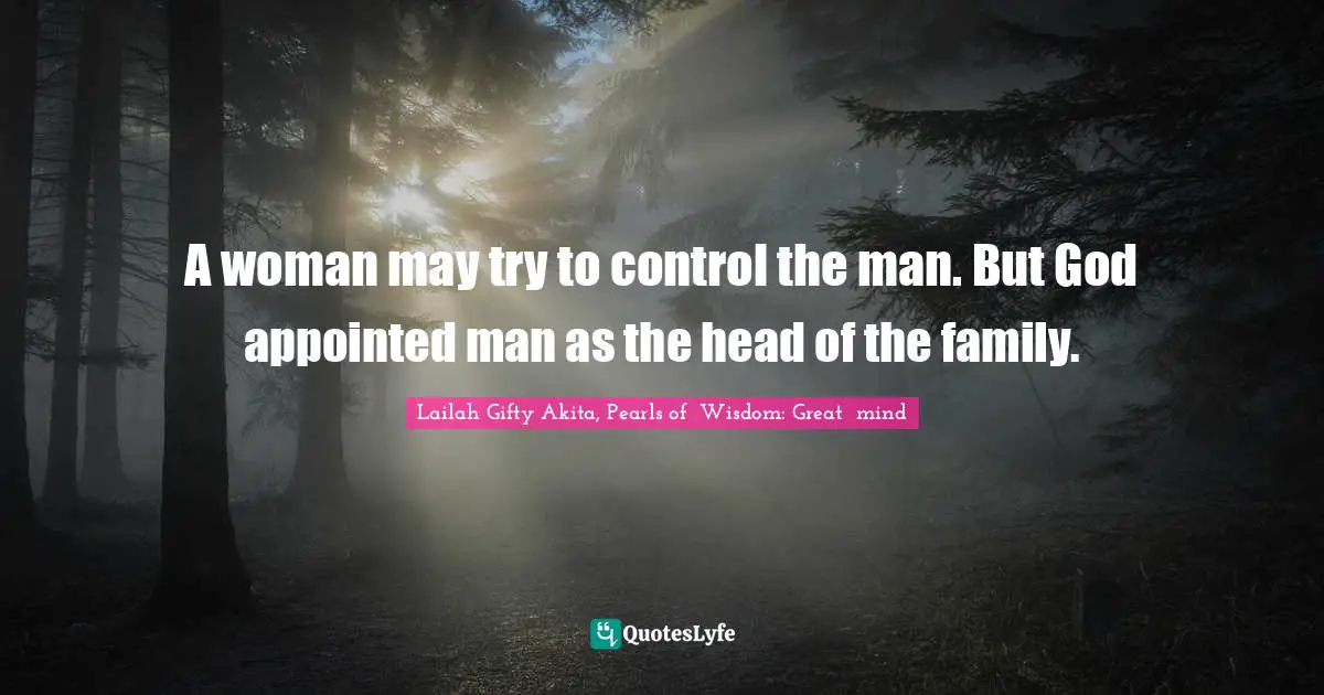 A woman may try to control the man. But God appointed man as the head of the family.