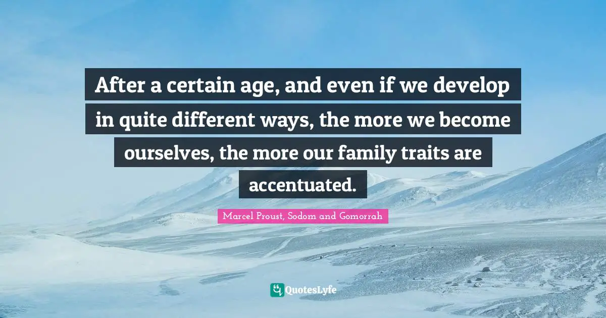 After a certain age, and even if we develop in quite different ways, the more we become ourselves, the more our family traits are accentuated.