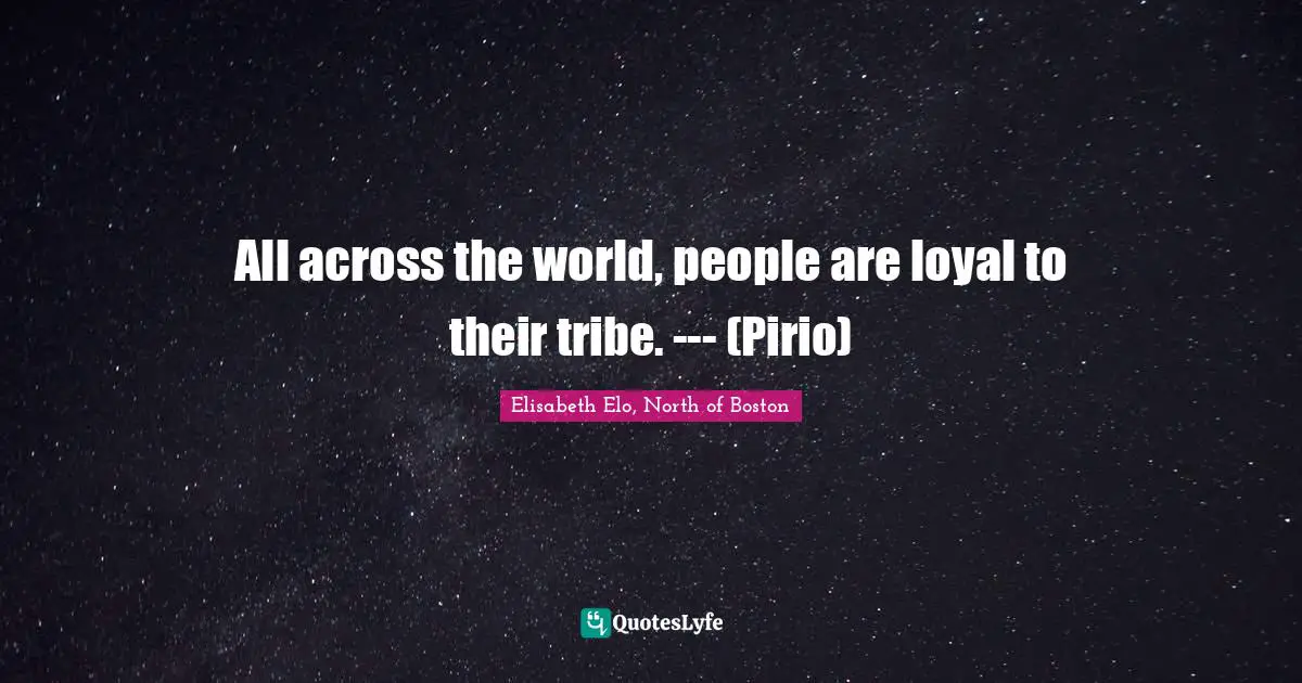All across the world, people are loyal to their tribe. --- (Pirio)