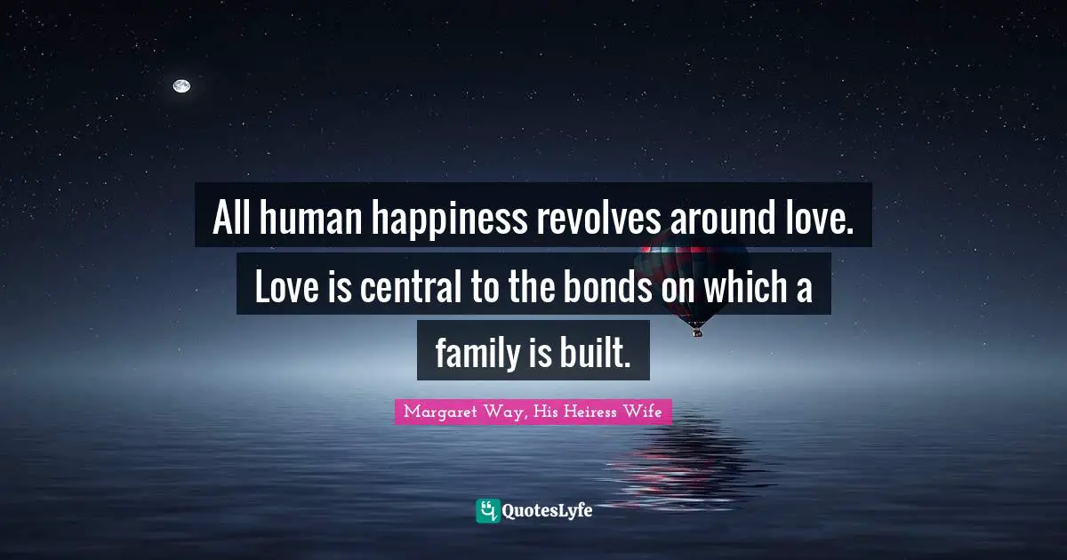 All human happiness revolves around love. Love is central to the bonds on which a family is built.