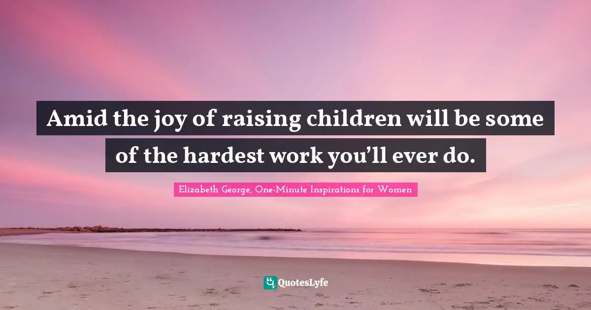 Amid the joy of raising children will be some of the hardest work you’ll ever do.