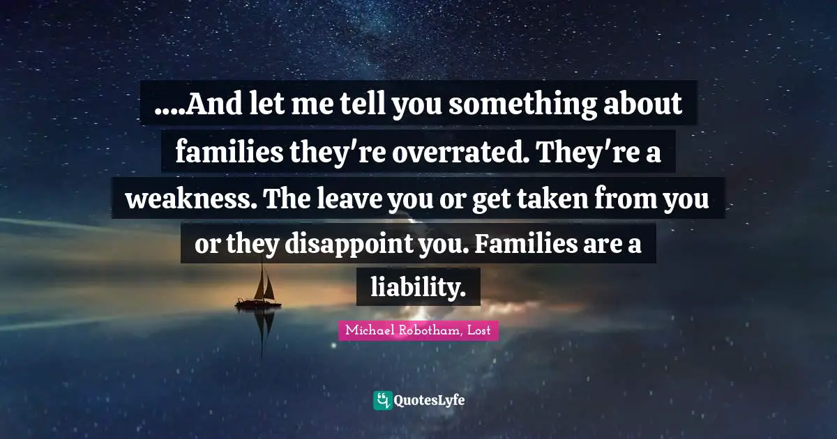 ....And let me tell you something about families they're overrated. They're a weakness. The leave you or get taken from you or they disappoint you. Families are a liability.