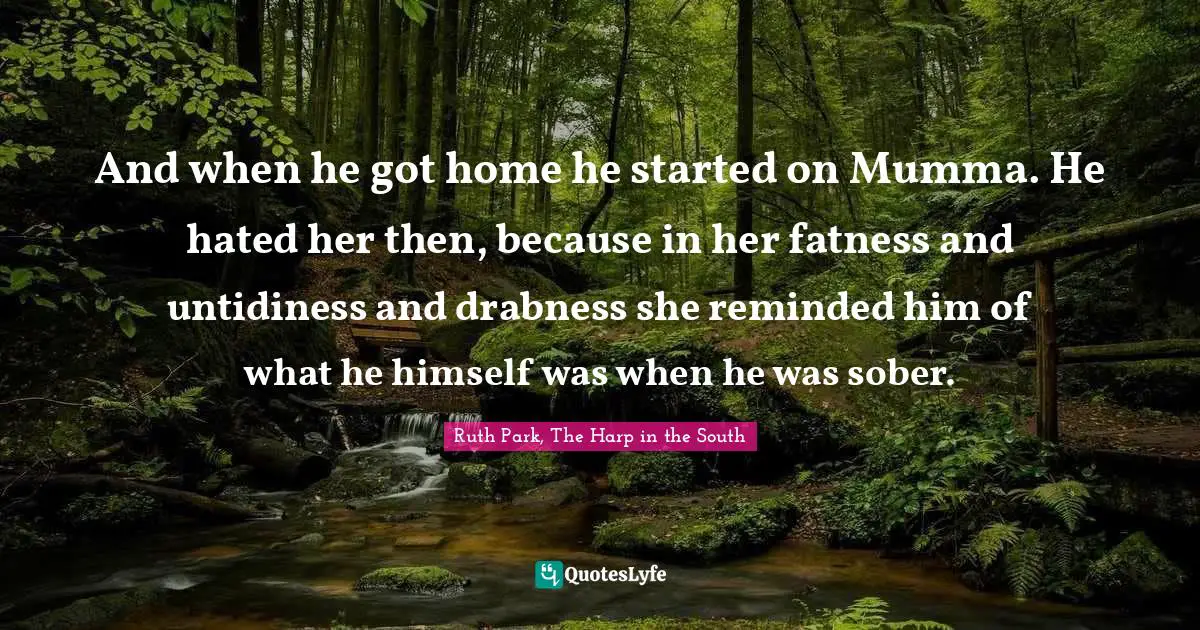 And when he got home he started on Mumma. He hated her then, because in her fatness and untidiness and drabness she reminded him of what he himself was when he was sober.