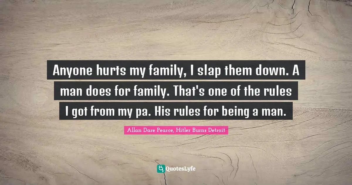 Anyone hurts my family, I slap them down. A man does for family. That's one of the rules I got from my pa. His rules for being a man.