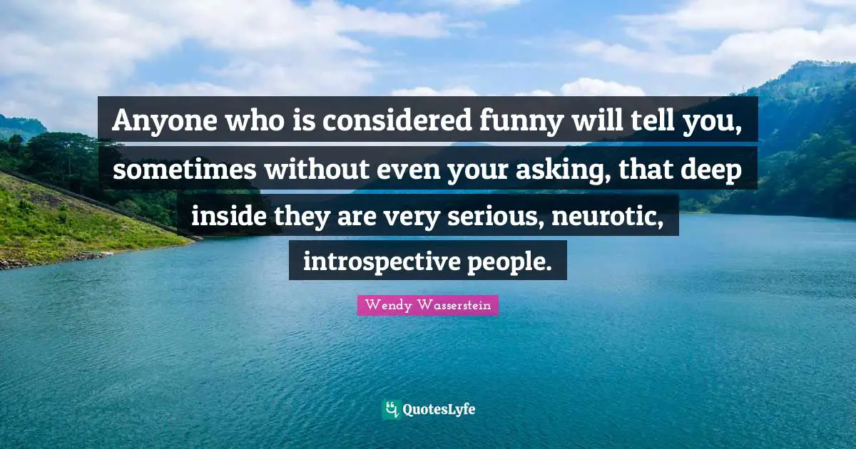 Anyone who is considered funny will tell you, sometimes without even your asking, that deep inside they are very serious, neurotic, introspective people.