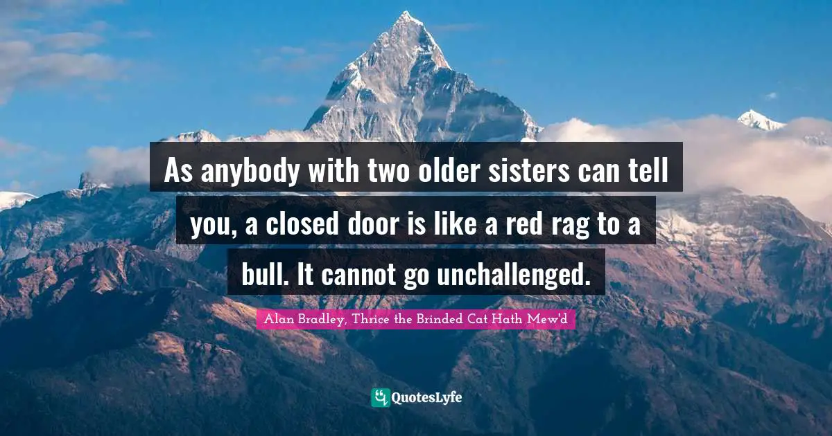 As anybody with two older sisters can tell you, a closed door is like a red rag to a bull. It cannot go unchallenged.