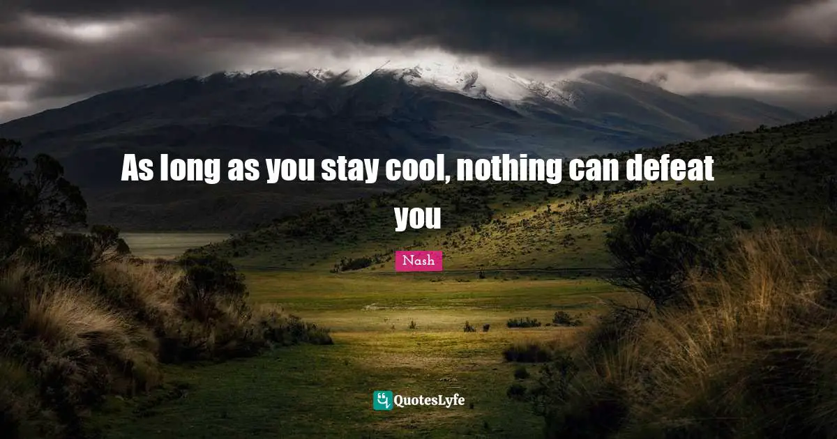 As long as you stay cool, nothing can defeat you