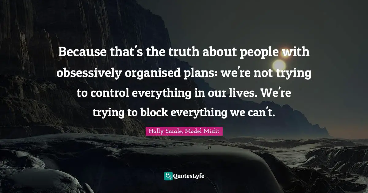 Because that's the truth about people with obsessively organised plans: we're not trying to control everything in our lives. We're trying to block everything we can't.
