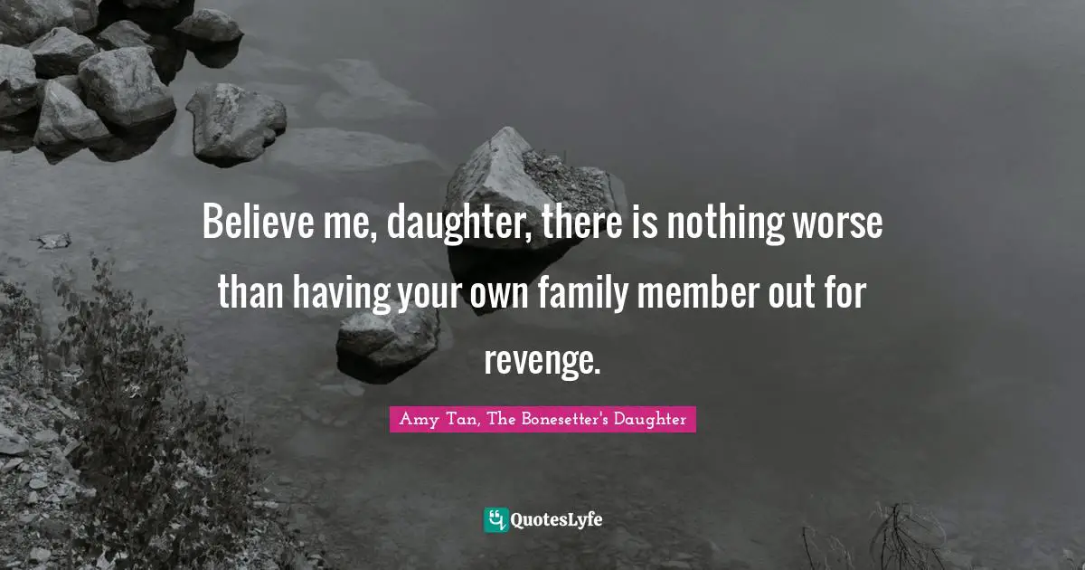Believe me, daughter, there is nothing worse than having your own family member out for revenge.