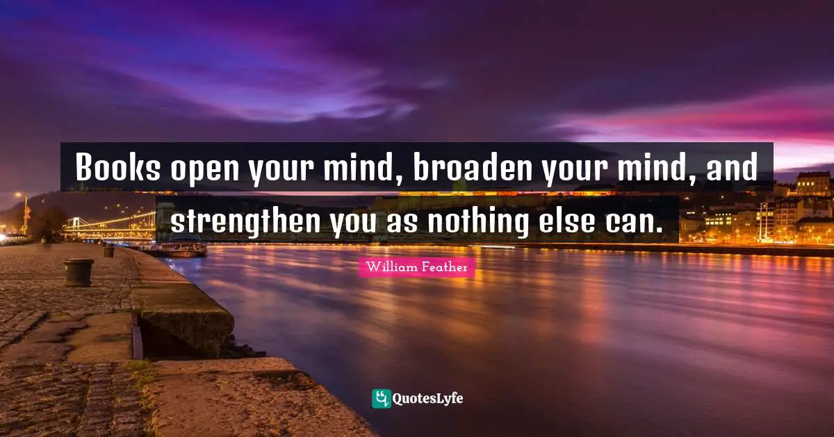 William Feather Quotes: "Books open your mind, broaden your mind, and strengthen you as nothing else can."