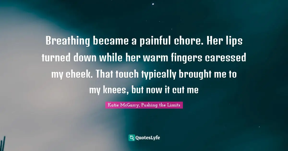 Breathing became a painful chore. Her lips turned down while her warm fingers caressed my cheek. That touch typically brought me to my knees, but now it cut me