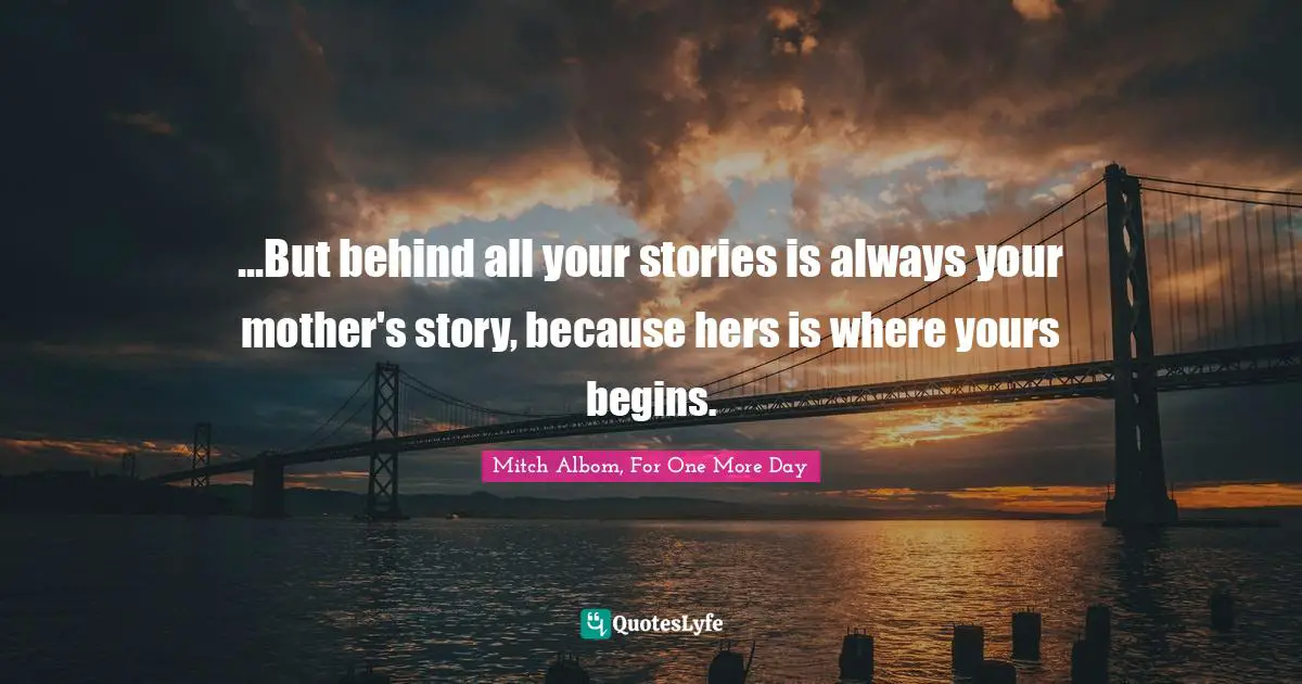 ...But behind all your stories is always your mother's story, because hers is where yours begins.