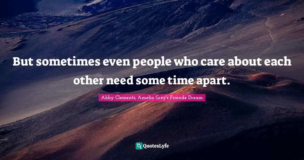 Abby Clements, Amelia Grey's Fireside Dream Quotes: But sometimes even people who care about each other need some time apart.
