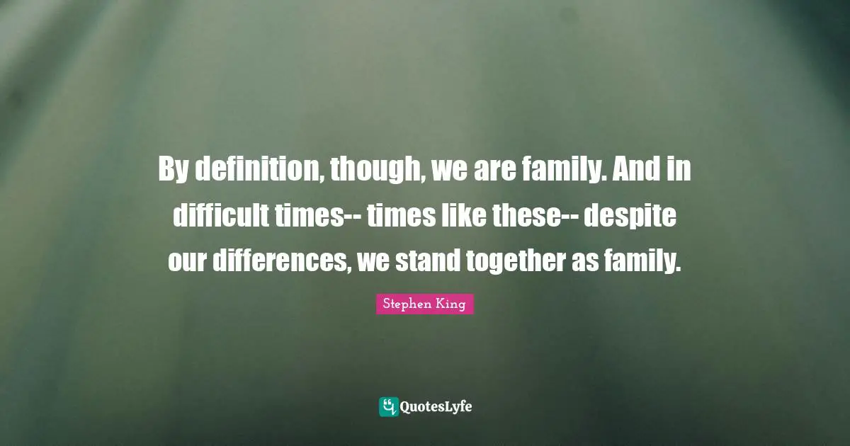 By definition, though, we are family. And in difficult times-- times l ...