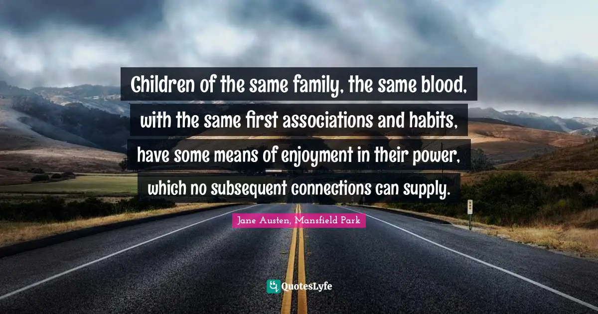 Children of the same family, the same blood, with the same first associations and habits, have some means of enjoyment in their power, which no subsequent connections can supply.