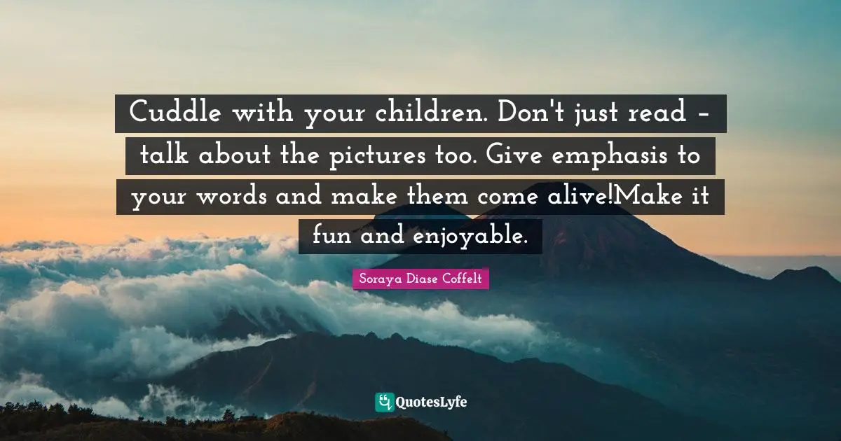 Cuddle with your children. Don't just read – talk about the pictures too. Give emphasis to your words and make them come alive!Make it fun and enjoyable.