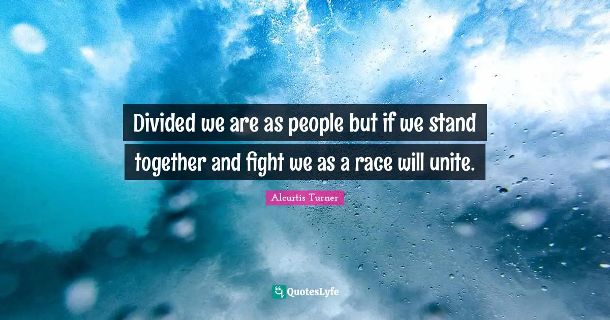 Divided we are as people but if we stand together and fight we as a race will unite.