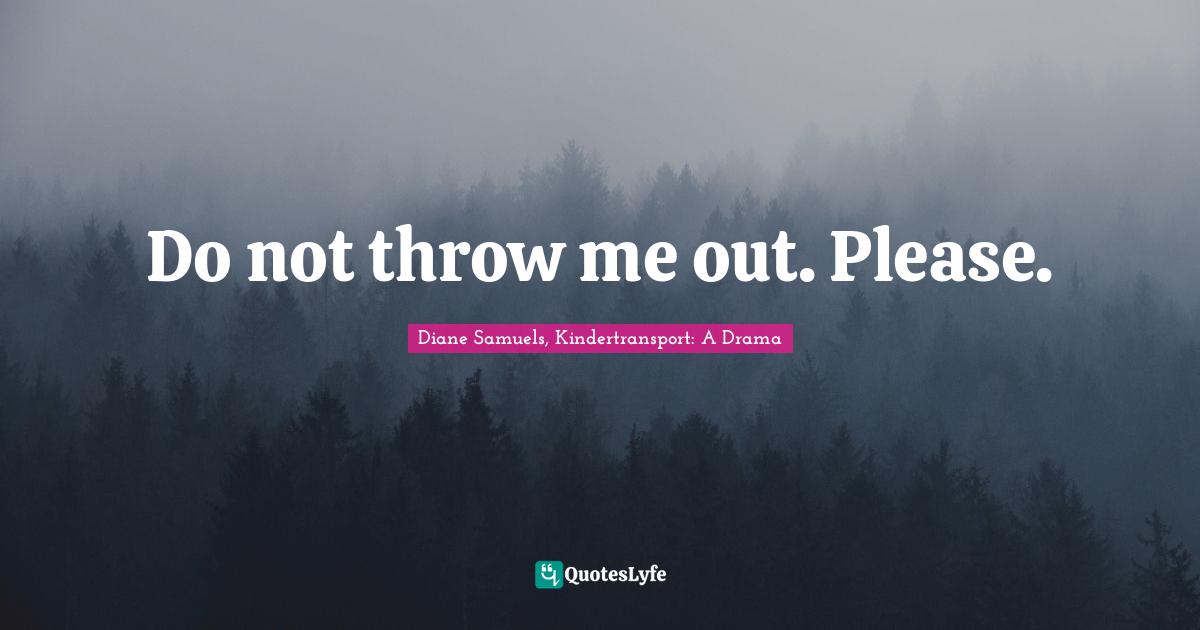 Do not throw me out. Please.... Quote by Diane Samuels, Kindertransport