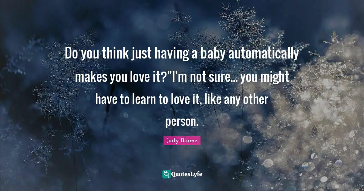 Do you think just having a baby automatically makes you love it?''I'm not sure... you might have to learn to love it, like any other person.