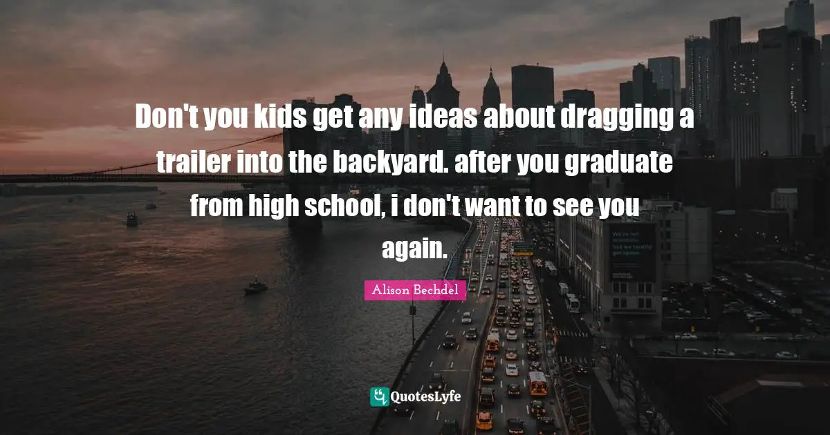 Alison Bechdel Quotes: "Don't you kids get any ideas about dragging a trailer into the backyard. after you graduate from high school, i don't want to see you again."