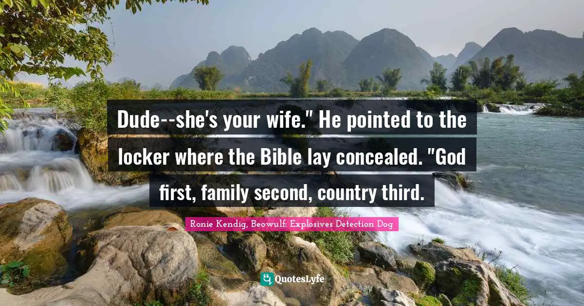 Dude--she's your wife." He pointed to the locker where the Bible lay concealed. "God first, family second, country third.