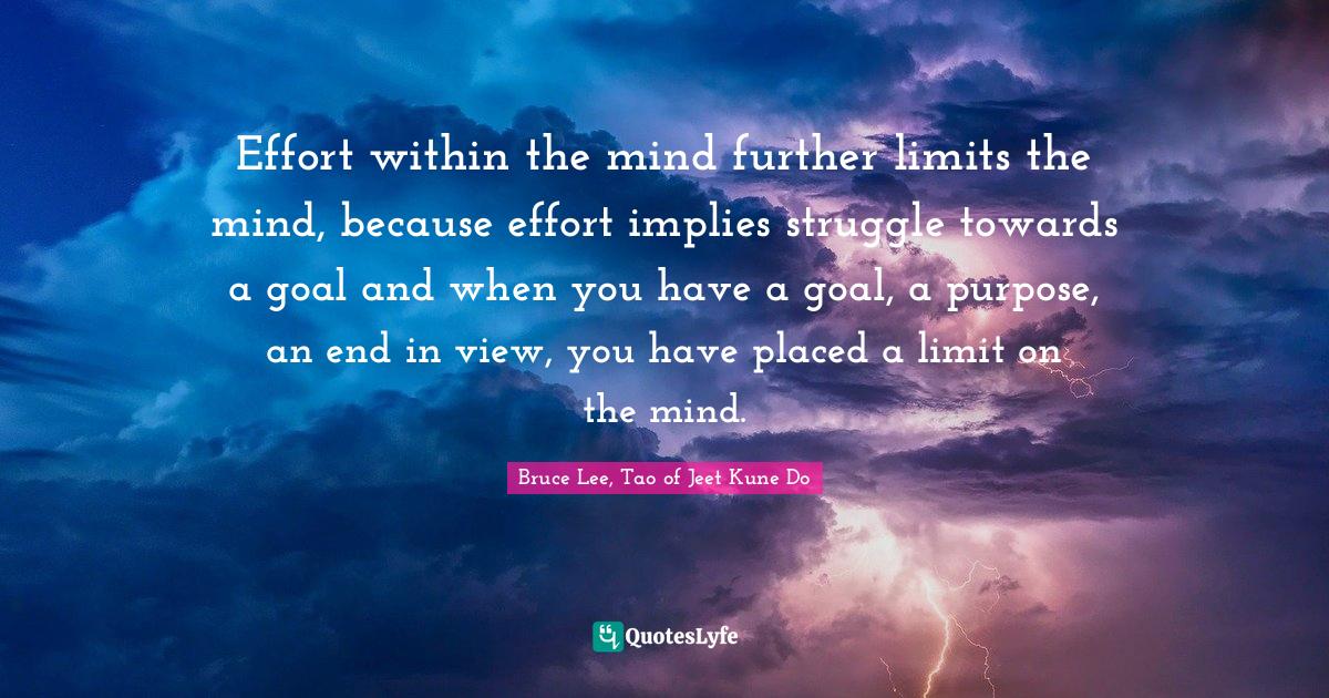 Effort within the mind further limits the mind, because effort implies struggle towards a goal and when you have a goal, a purpose, an end in view, you have placed a limit on the mind.