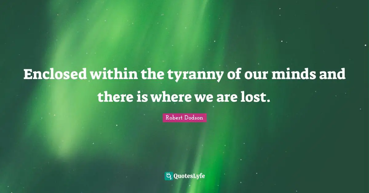 Enclosed within the tyranny of our minds and there is where we are lost.