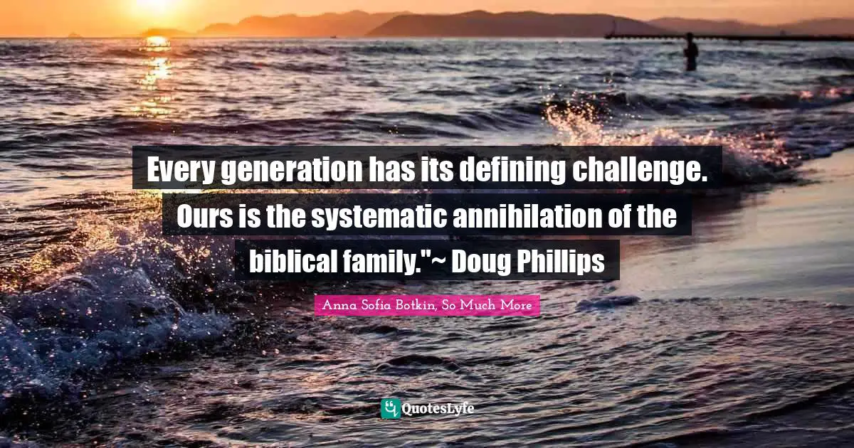Every generation has its defining challenge. Ours is the systematic annihilation of the biblical family."~ Doug Phillips