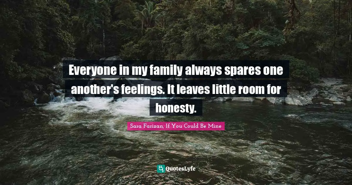 Everyone in my family always spares one another's feelings. It leaves little room for honesty.
