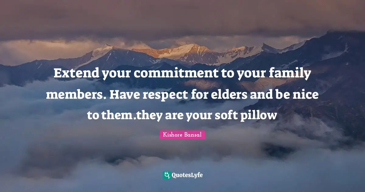 Extend your commitment to your family members. Have respect for elders and be nice to them.they are your soft pillow