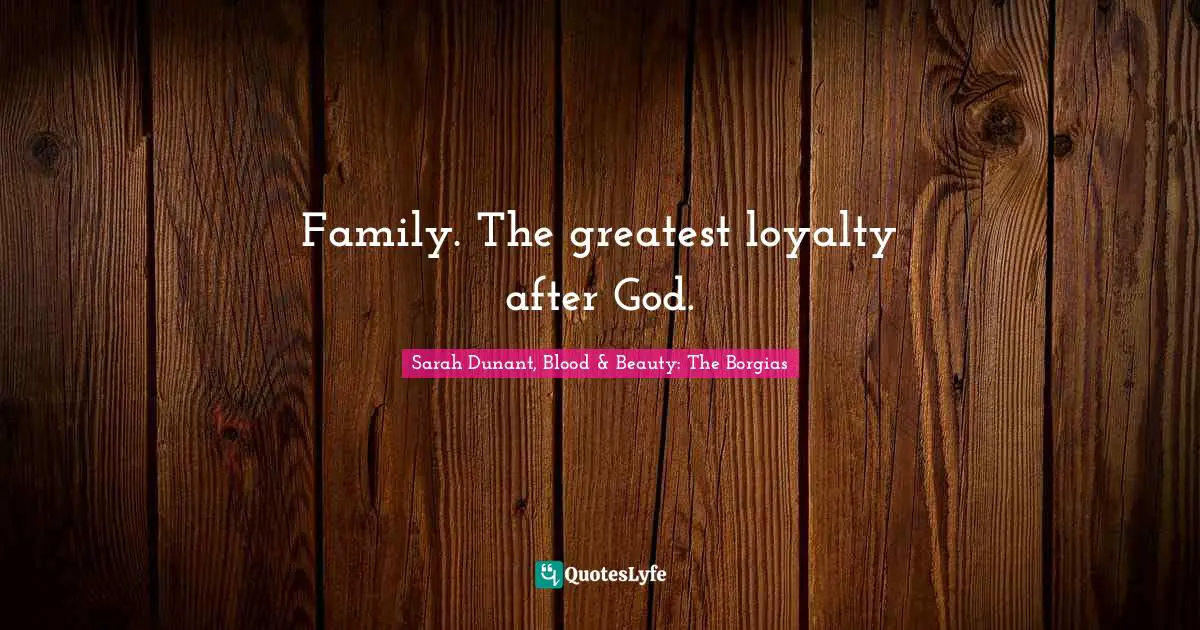 Family. The greatest loyalty after God.