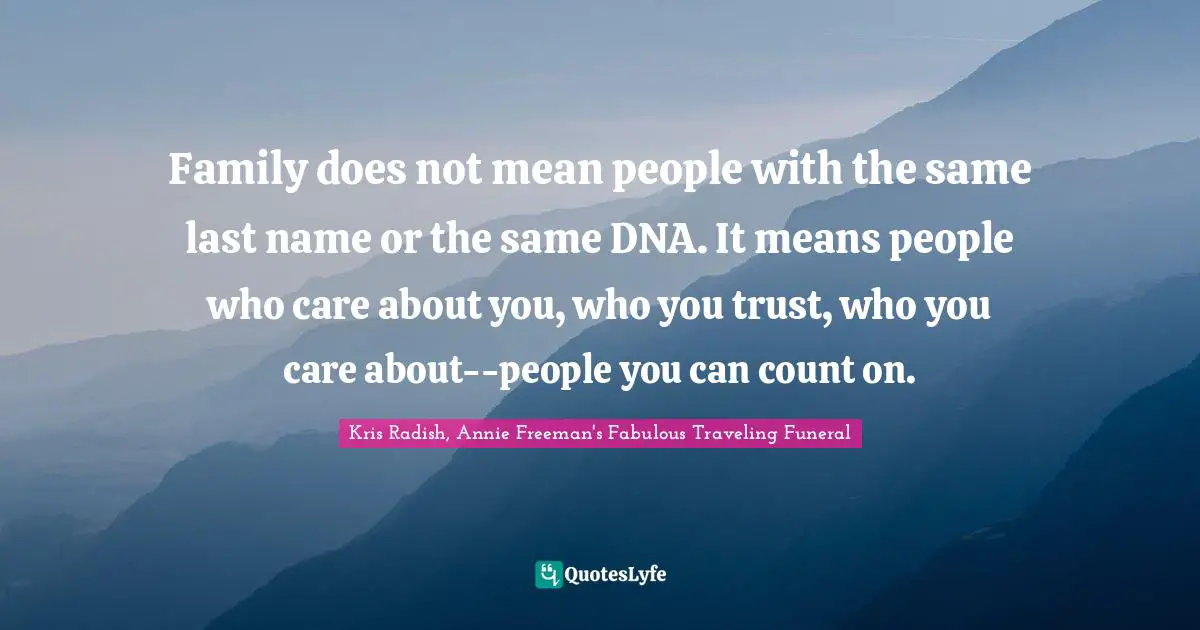 Family does not mean people with the same last name or the same DNA. It means people who care about you, who you trust, who you care about--people you can count on.