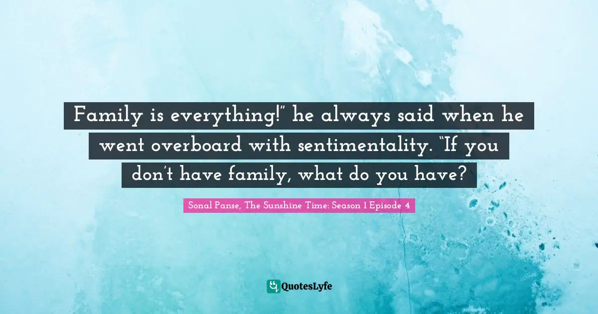 Family is everything!” he always said when he went overboard with sentimentality. “If you don’t have family, what do you have?