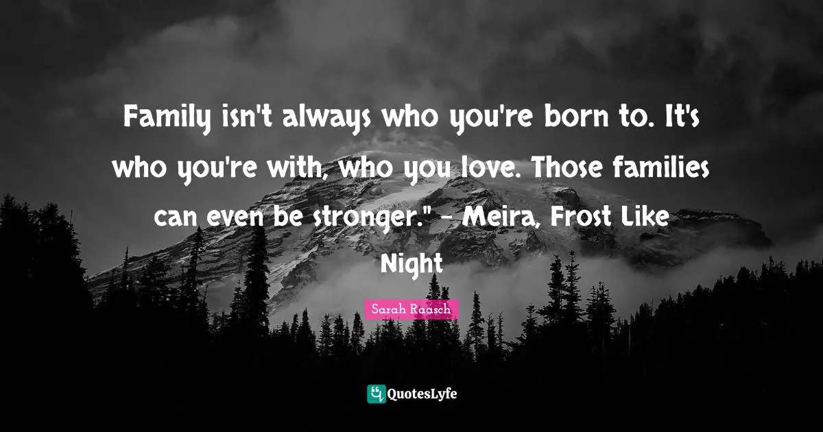 Family isn't always who you're born to. It's who you're with, who you love. Those families can even be stronger." - Meira, Frost Like Night