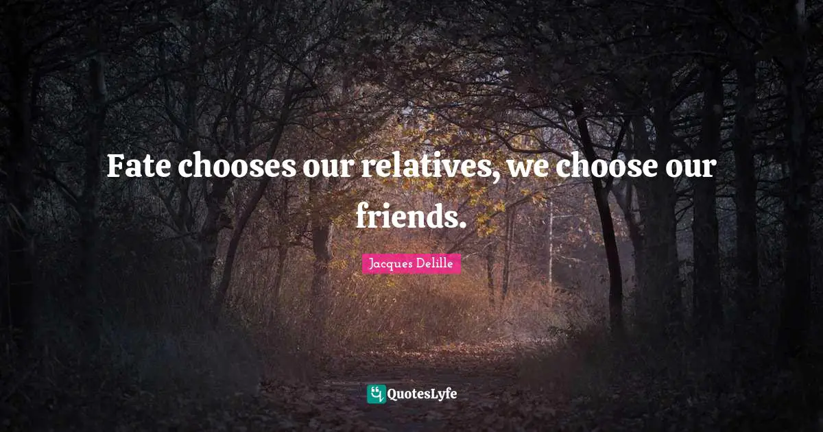 Fate chooses our relatives, we choose our friends.