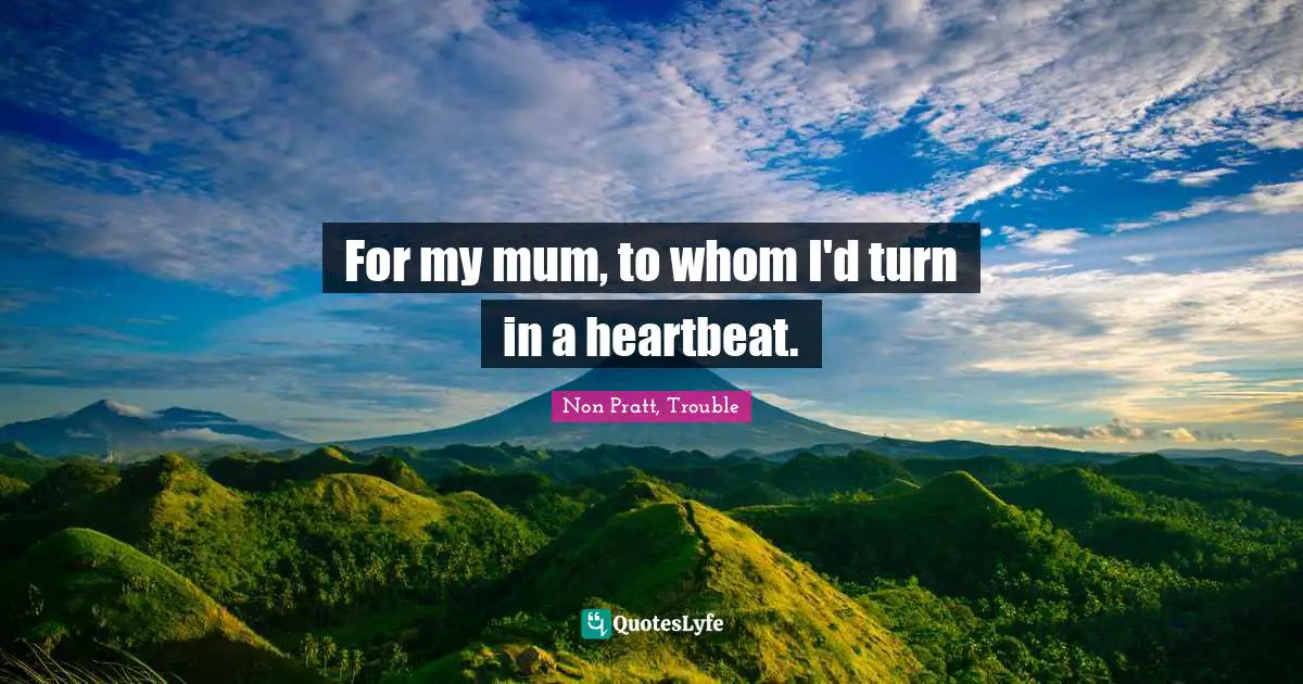 For my mum, to whom I'd turn in a heartbeat.