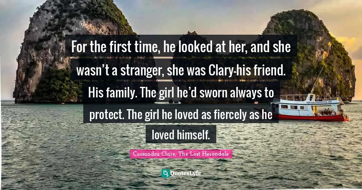 Clary Fray Quotes: "For the first time, he looked at her, and she wasn’t a stranger, she was Clary—his friend. His family. The girl he’d sworn always to protect. The girl he loved as fiercely as he loved himself."