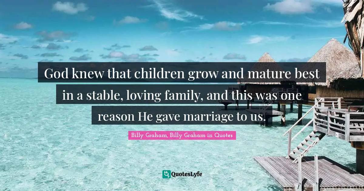 God knew that children grow and mature best in a stable, loving family, and this was one reason He gave marriage to us.