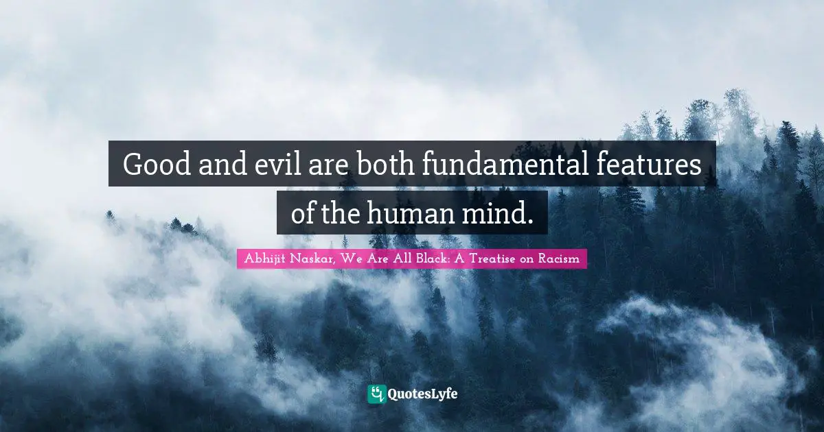 Abhijit Naskar, We Are All Black: A Treatise On Racism Quotes: "Good and evil are both fundamental features of the human mind."