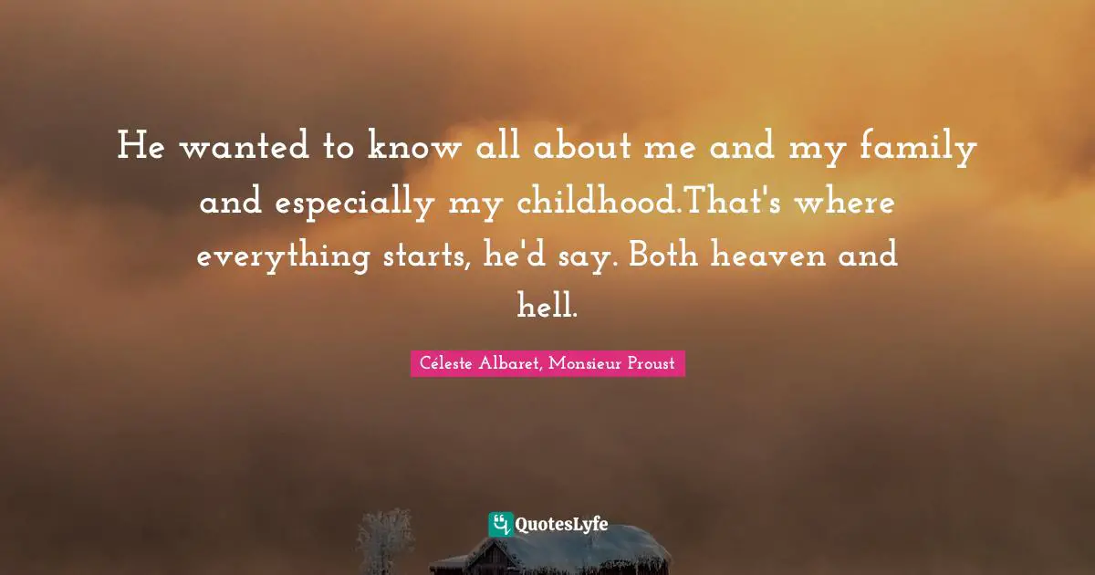 He wanted to know all about me and my family and especially my childhood.That's where everything starts, he'd say. Both heaven and hell.