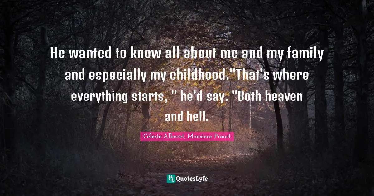 Céleste Albaret, Monsieur Proust Quotes: "He wanted to know all about me and my family and especially my childhood."That's where everything starts, " he'd say. "Both heaven and hell."