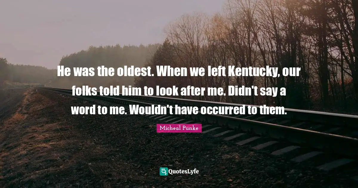 He was the oldest. When we left Kentucky, our folks told him to look after me. Didn't say a word to me. Wouldn't have occurred to them.