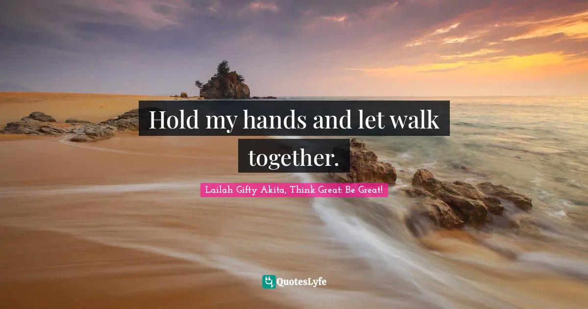 Hold my hands and let walk together.
