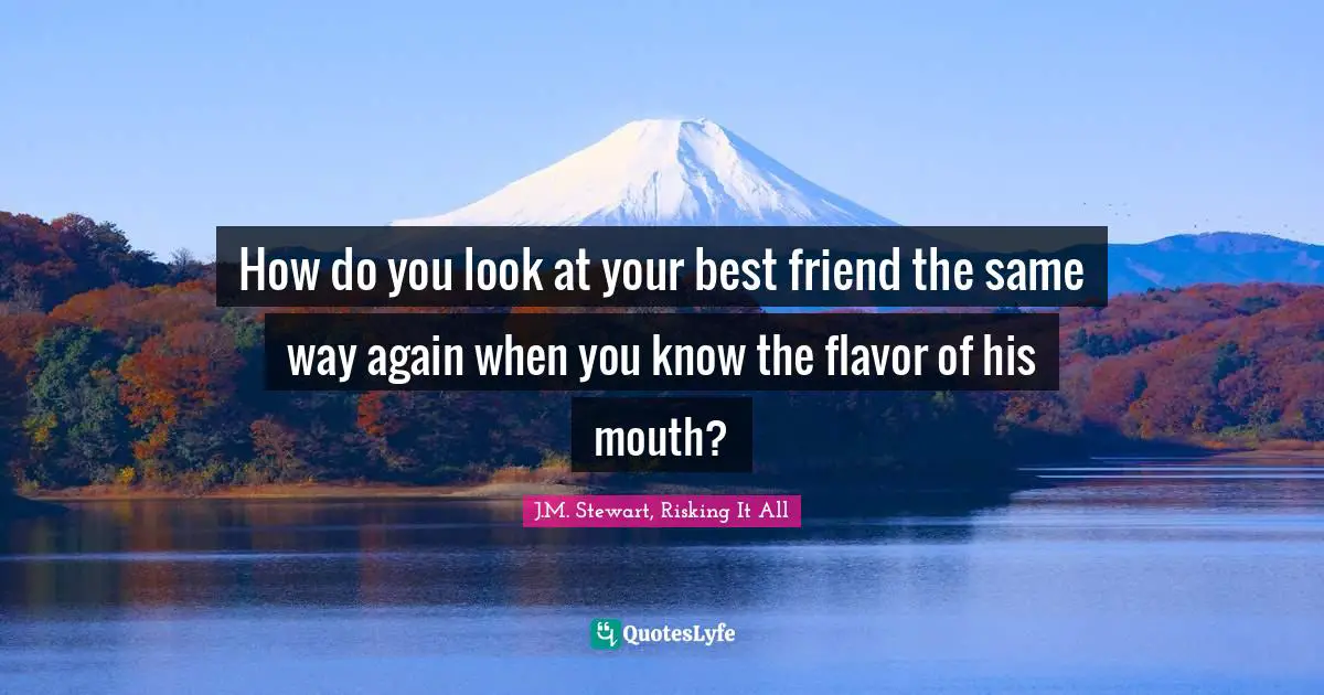 How do you look at your best friend the same way again when you know the flavor of his mouth?