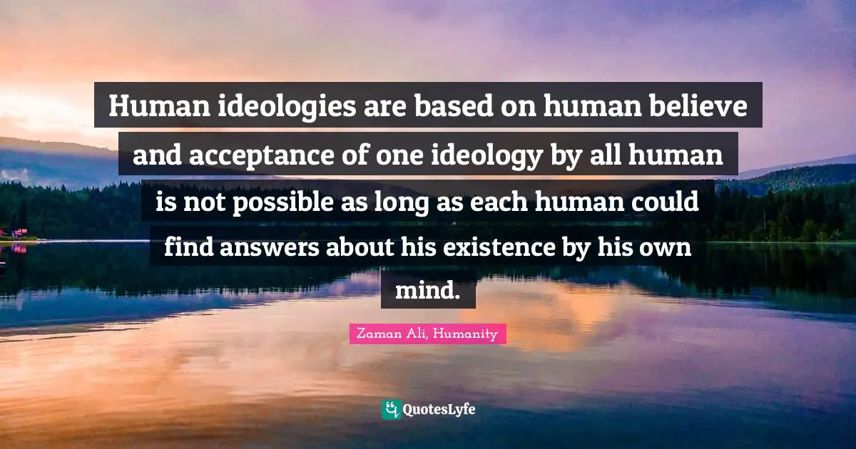 Human ideologies are based on human believe and acceptance of one ideology by all human is not possible as long as each human could find answers about his existence by his own mind.