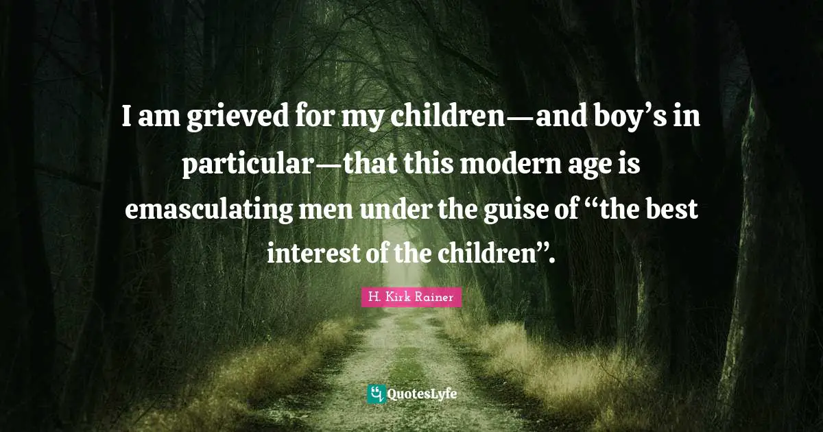 Divorce Care Quotes: "I am grieved for my children—and boy’s in particular—that this modern age is emasculating men under the guise of “the best interest of the children”."