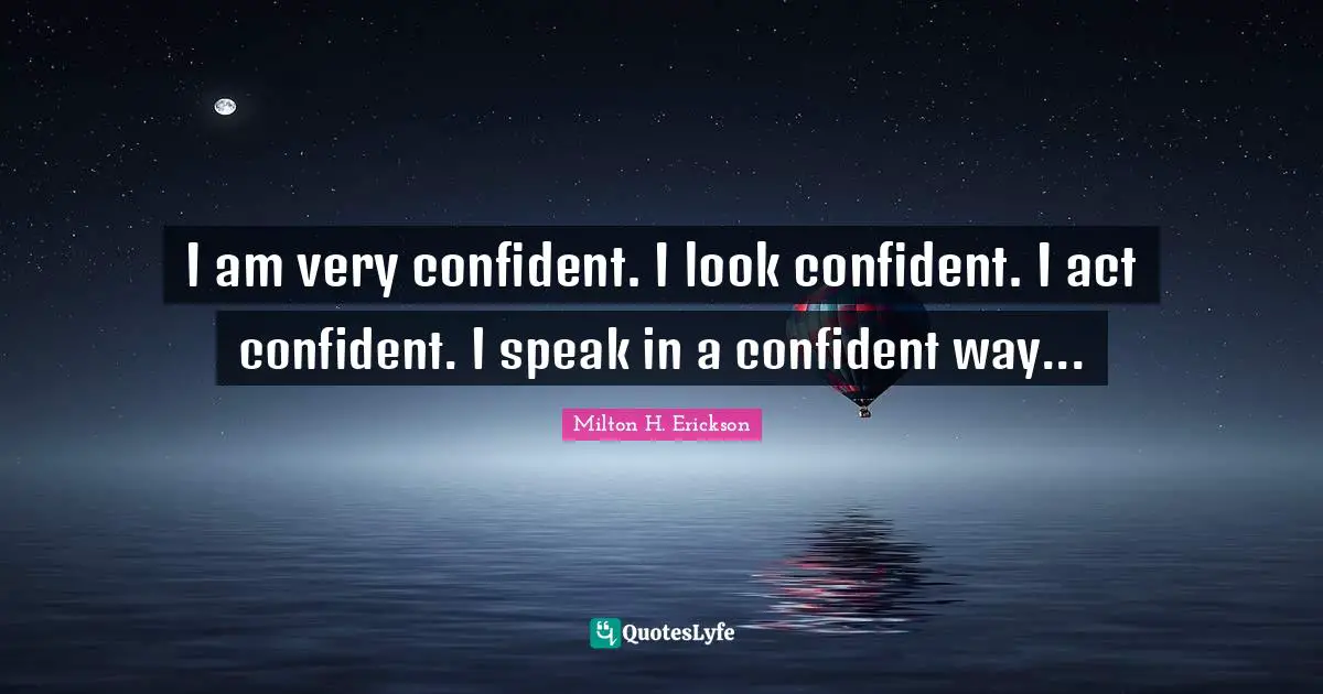 Milton H. Erickson Quotes: "I am very confident. I look confident. I act confident. I speak in a confident way..."